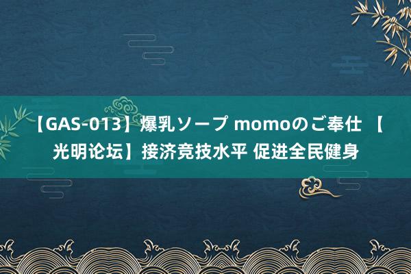 【GAS-013】爆乳ソープ momoのご奉仕 【光明论坛】接济竞技水平 促进全民健身