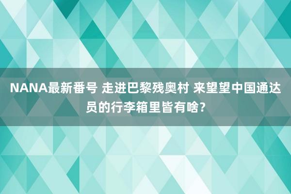 NANA最新番号 走进巴黎残奥村 来望望中国通达员的行李箱里皆有啥？