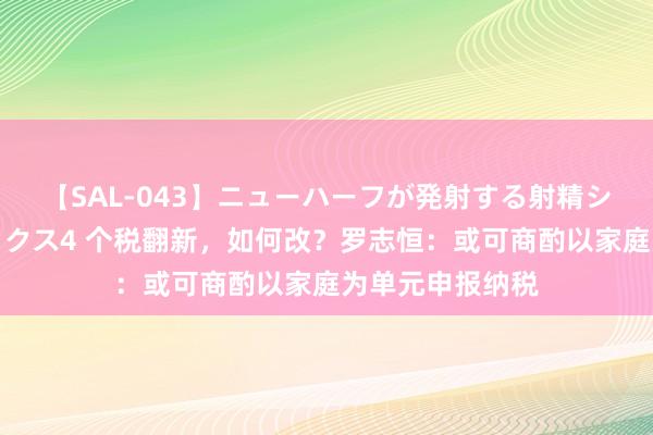 【SAL-043】ニューハーフが発射する射精シーンがあるセックス4 个税翻新，如何改？罗志恒：或可商酌以家庭为单元申报纳税