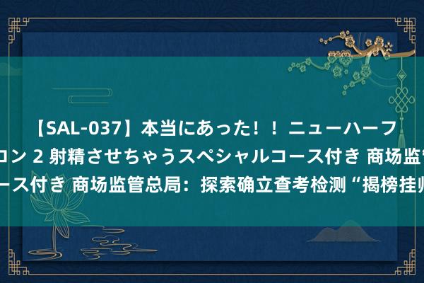 【SAL-037】本当にあった！！ニューハーフ御用達 性感エステサロン 2 射精させちゃうスペシャルコース付き 商场监管总局：探索确立查考检测“揭榜挂帅”更正机制