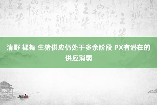 清野 裸舞 生猪供应仍处于多余阶段 PX有潜在的供应消弱