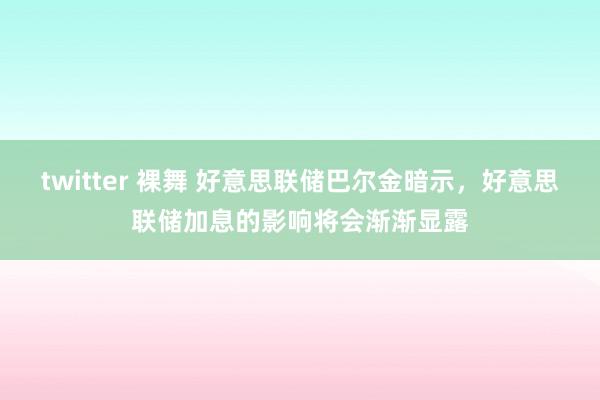 twitter 裸舞 好意思联储巴尔金暗示，好意思联储加息的影响将会渐渐显露