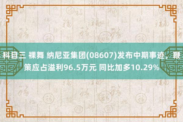 科目三 裸舞 纳尼亚集团(08607)发布中期事迹，鞭策应占溢利96.5万元 同比加多10.29%