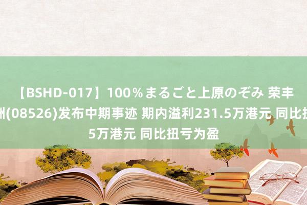 【BSHD-017】100％まるごと上原のぞみ 荣丰集团亚洲(08526)发布中期事迹 期内溢利231.5万港元 同比扭亏为盈