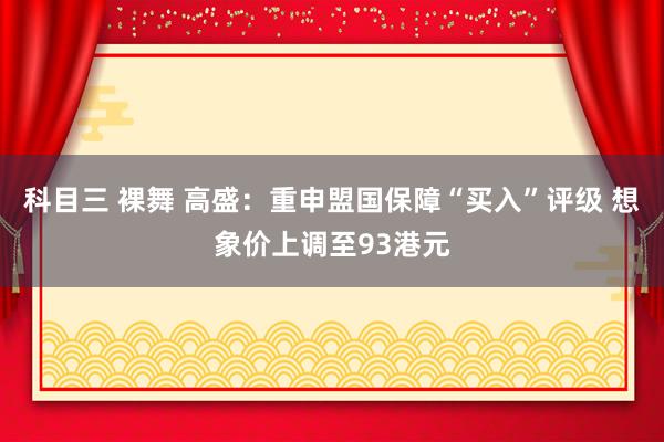 科目三 裸舞 高盛：重申盟国保障“买入”评级 想象价上调至93港元