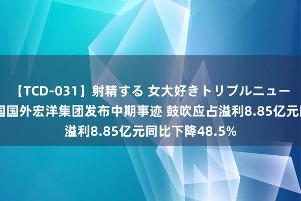 【TCD-031】射精する 女大好きトリプルニューハーフ乱交 中国国外宏洋集团发布中期事迹 鼓吹应占溢利8.85亿元同比下降48.5%