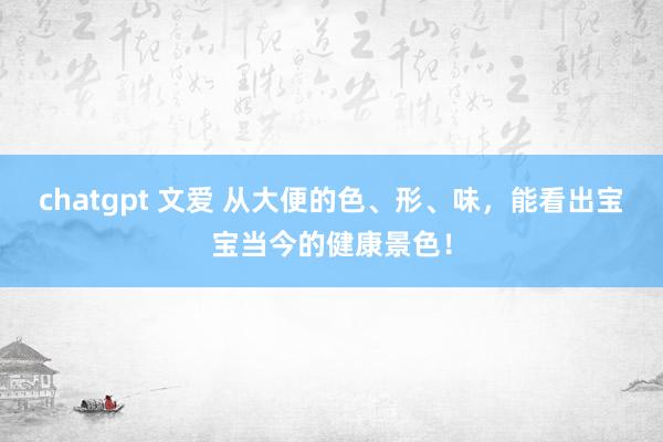 chatgpt 文爱 从大便的色、形、味，能看出宝宝当今的健康景色！