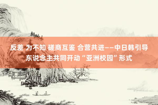 反差 为不知 磋商互鉴 合营共进——中日韩引导东说念主共同开动“亚洲校园”形式