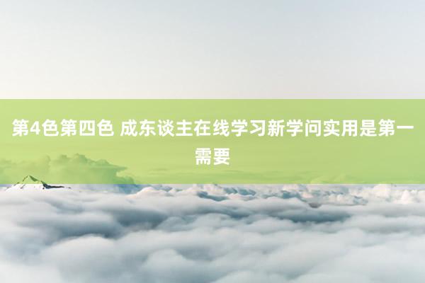 第4色第四色 成东谈主在线学习新学问实用是第一需要