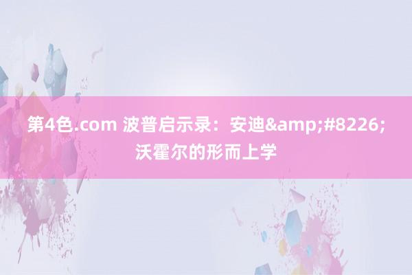 第4色.com 波普启示录：安迪&#8226;沃霍尔的形而上学