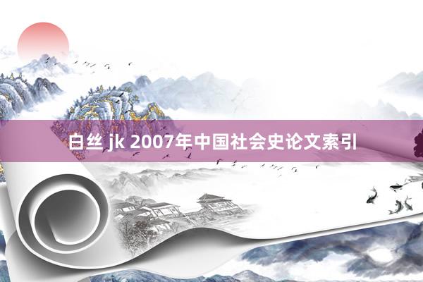 白丝 jk 2007年中国社会史论文索引