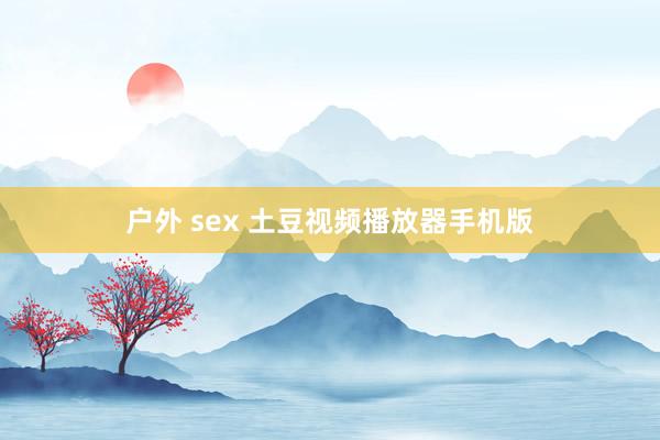 户外 sex 土豆视频播放器手机版