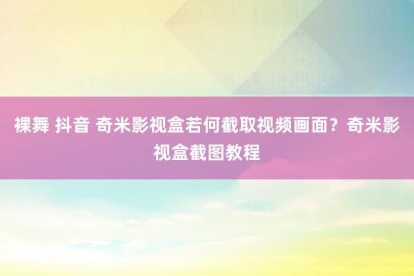 裸舞 抖音 奇米影视盒若何截取视频画面？奇米影视盒截图教程