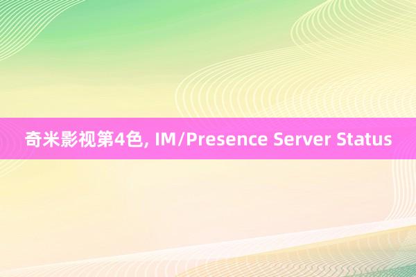 奇米影视第4色， IM/Presence Server Status