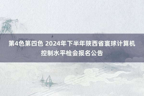 第4色第四色 2024年下半年陕西省寰球计算机控制水平检会报名公告