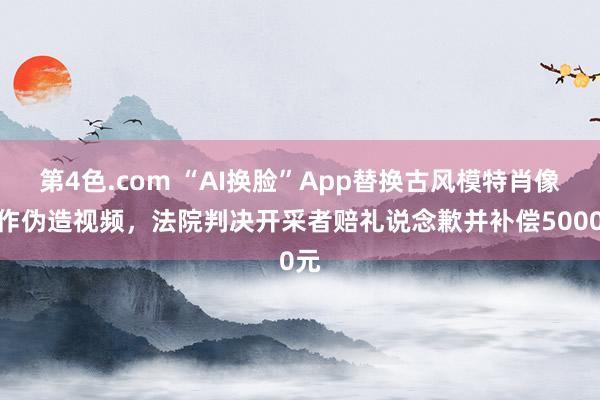 第4色.com “AI换脸”App替换古风模特肖像制作伪造视频，法院判决开采者赔礼说念歉并补偿5000元